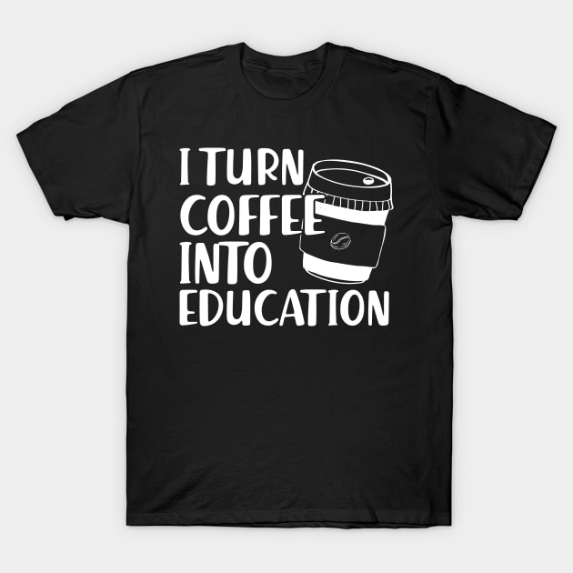 Teacher - I turn coffee into education T-Shirt by KC Happy Shop